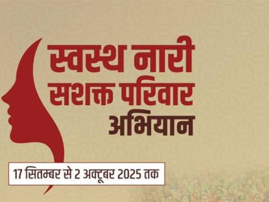स्वस्थ नारी सशक्त परिवार” अभियान 17 सितंबर से 2 अक्टूबर तक आयोजित किया जाएगा